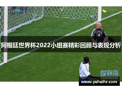 阿根廷世界杯2022小组赛精彩回顾与表现分析