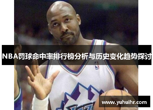 NBA罚球命中率排行榜分析与历史变化趋势探讨